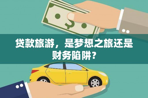 安义贷款旅游，是梦想之旅还是财务陷阱？