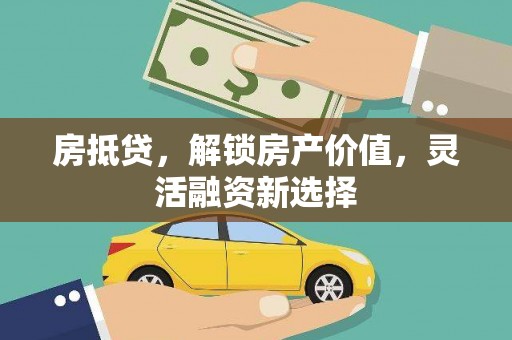 安义房抵贷，解锁房产价值，灵活融资新选择
