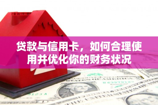 安义贷款与信用卡，如何合理使用并优化你的财务状况