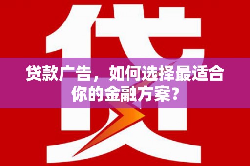 安义贷款广告，如何选择最适合你的金融方案？