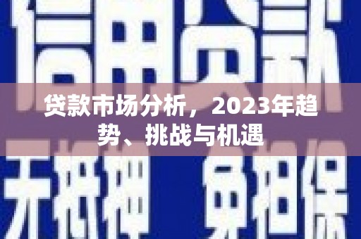 安义贷款市场分析，2023年趋势、挑战与机遇