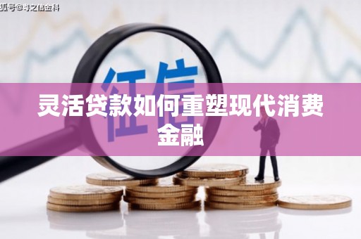 安义灵活贷款如何重塑现代消费金融