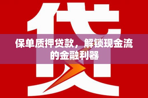 安义保单质押贷款，解锁现金流的金融利器