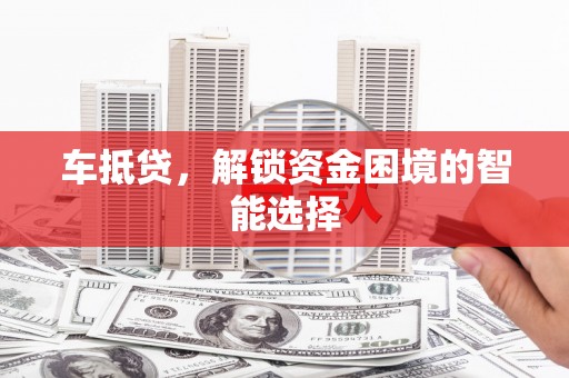 安义车抵贷，解锁资金困境的智能选择