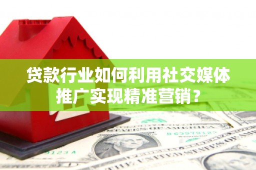 安义贷款行业如何利用社交媒体推广实现精准营销？