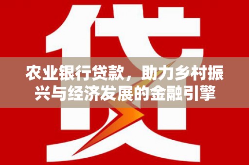 安义农业银行贷款，助力乡村振兴与经济发展的金融引擎