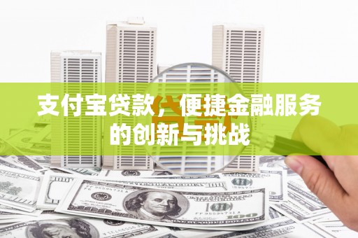 安义支付宝贷款，便捷金融服务的创新与挑战