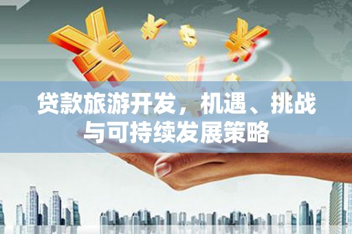 安义贷款旅游开发，机遇、挑战与可持续发展策略