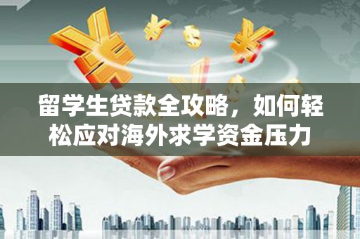 安义留学生贷款全攻略，如何轻松应对海外求学资金压力