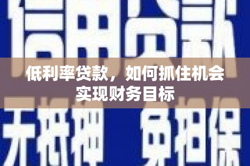 安义低利率贷款，如何抓住机会实现财务目标