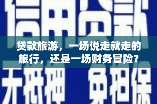 安义贷款旅游，一场说走就走的旅行，还是一场财务冒险？