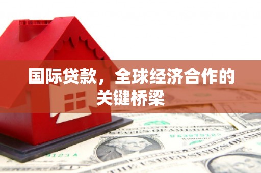安义国际贷款，全球经济合作的关键桥梁