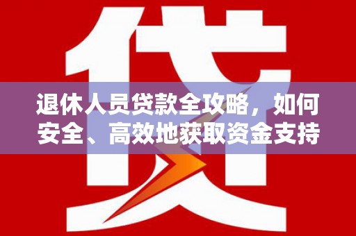 安义退休人员贷款全攻略，如何安全、高效地获取资金支持