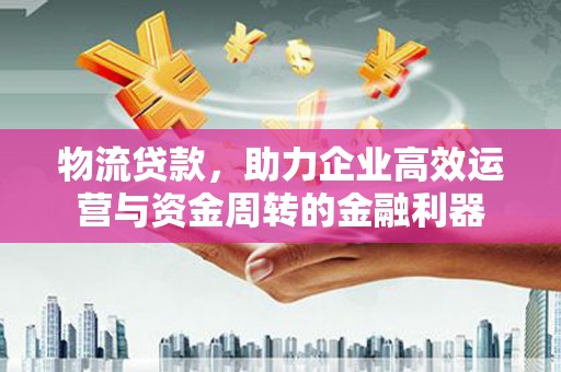 安义物流贷款，助力企业高效运营与资金周转的金融利器