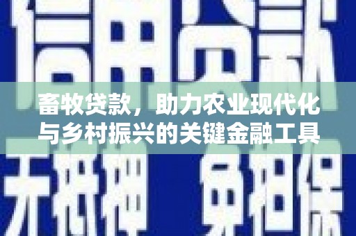 安义畜牧贷款，助力农业现代化与乡村振兴的关键金融工具