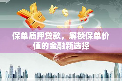 安义保单质押贷款，解锁保单价值的金融新选择
