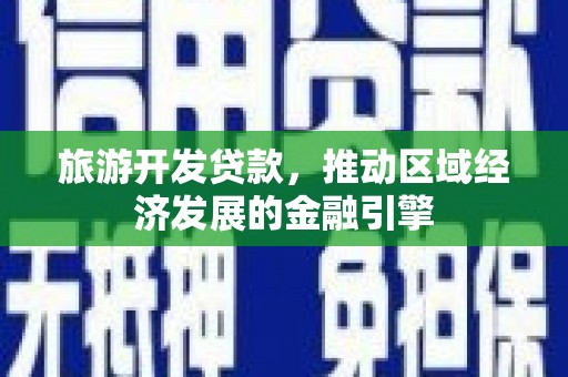 安义旅游开发贷款，推动区域经济发展的金融引擎
