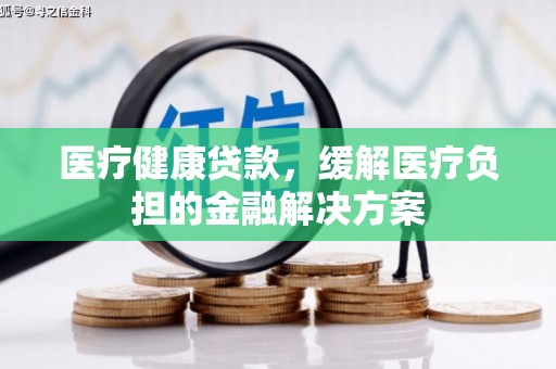 安义医疗健康贷款，缓解医疗负担的金融解决方案