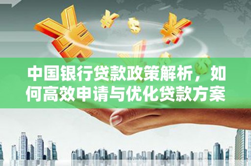 安义中国银行贷款政策解析，如何高效申请与优化贷款方案