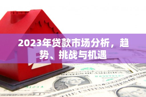 安义2023年贷款市场分析，趋势、挑战与机遇