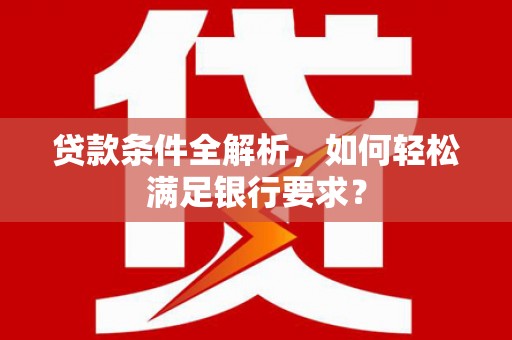 安义贷款条件全解析，如何轻松满足银行要求？