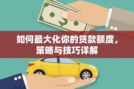 安义如何最大化你的贷款额度，策略与技巧详解