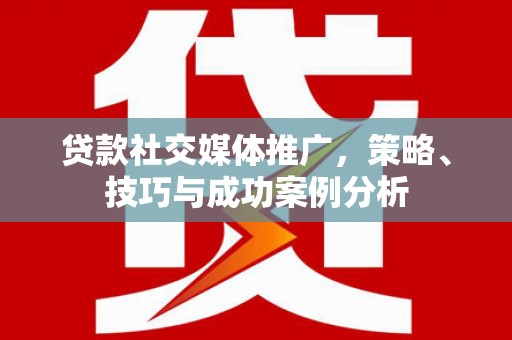 安义贷款社交媒体推广，策略、技巧与成功案例分析