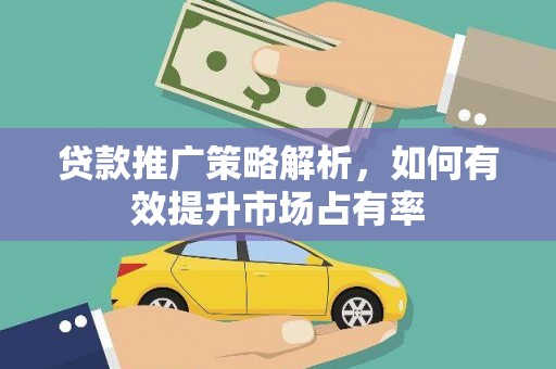 安义贷款推广策略解析，如何有效提升市场占有率