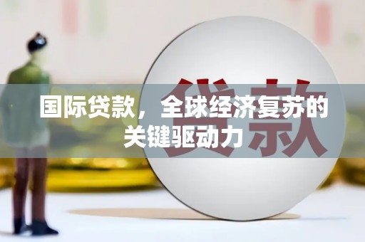 安义国际贷款，全球经济复苏的关键驱动力