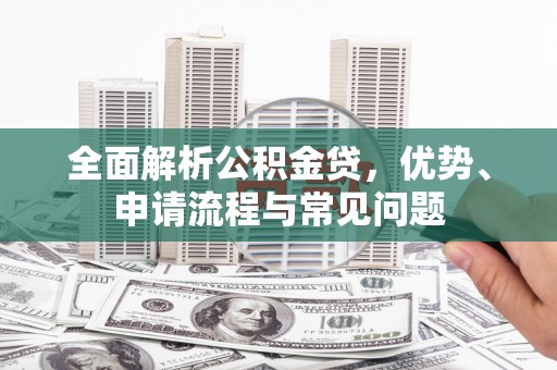 安义全面解析公积金贷，优势、申请流程与常见问题