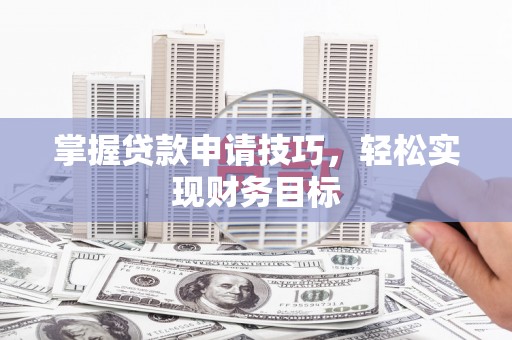 安义掌握贷款申请技巧，轻松实现财务目标