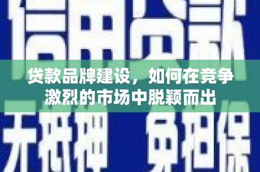 安义贷款品牌建设，如何在竞争激烈的市场中脱颖而出