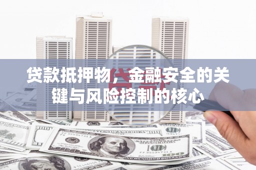 安义贷款抵押物，金融安全的关键与风险控制的核心