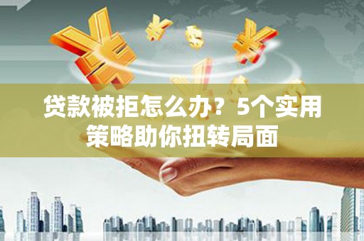 安义贷款被拒怎么办？5个实用策略助你扭转局面