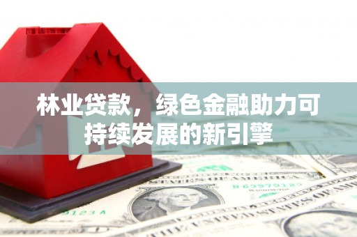 安义林业贷款，绿色金融助力可持续发展的新引擎