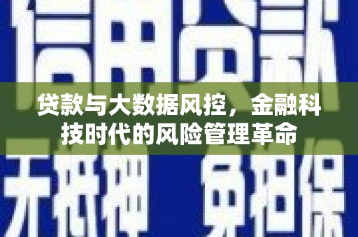 安义贷款与大数据风控，金融科技时代的风险管理革命