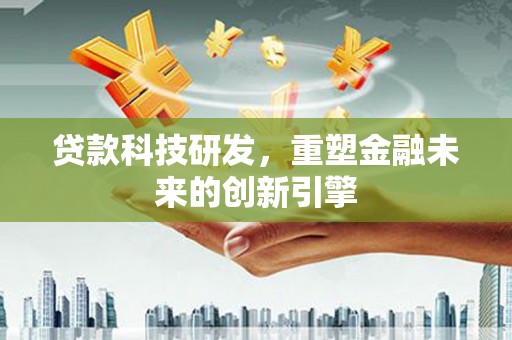 安义贷款科技研发，重塑金融未来的创新引擎
