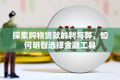 安义探索购物贷款的利与弊，如何明智选择金融工具