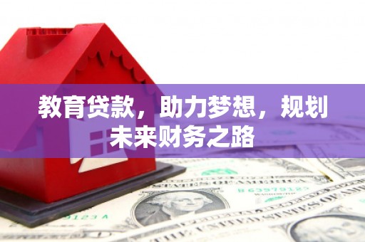 安义教育贷款，助力梦想，规划未来财务之路