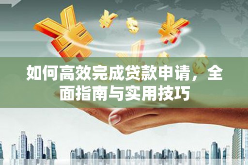 安义如何高效完成贷款申请，全面指南与实用技巧