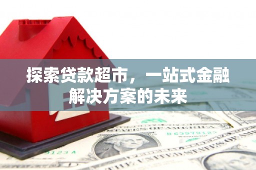 安义探索贷款超市，一站式金融解决方案的未来