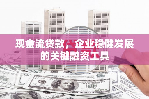 安义现金流贷款，企业稳健发展的关键融资工具