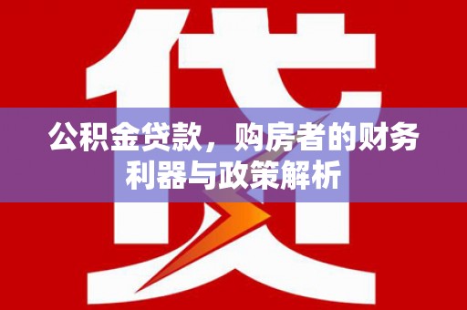 安义公积金贷款，购房者的财务利器与政策解析