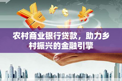 安义农村商业银行贷款，助力乡村振兴的金融引擎