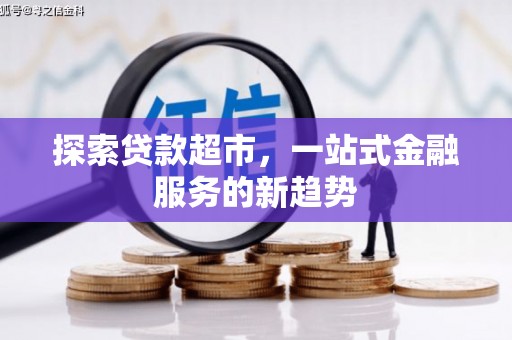 安义探索贷款超市，一站式金融服务的新趋势
