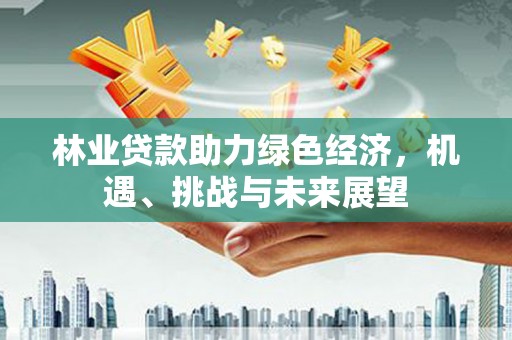 安义林业贷款助力绿色经济，机遇、挑战与未来展望