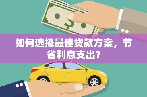 安义如何选择最佳贷款方案，节省利息支出？