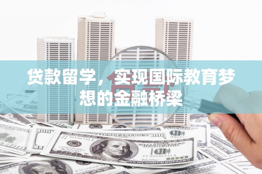 安义贷款留学，实现国际教育梦想的金融桥梁