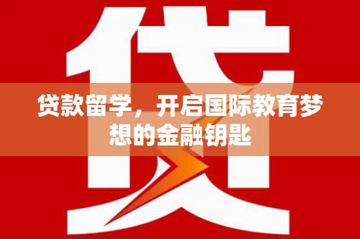 安义贷款留学，开启国际教育梦想的金融钥匙