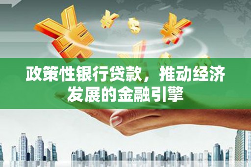 安义政策性银行贷款，推动经济发展的金融引擎